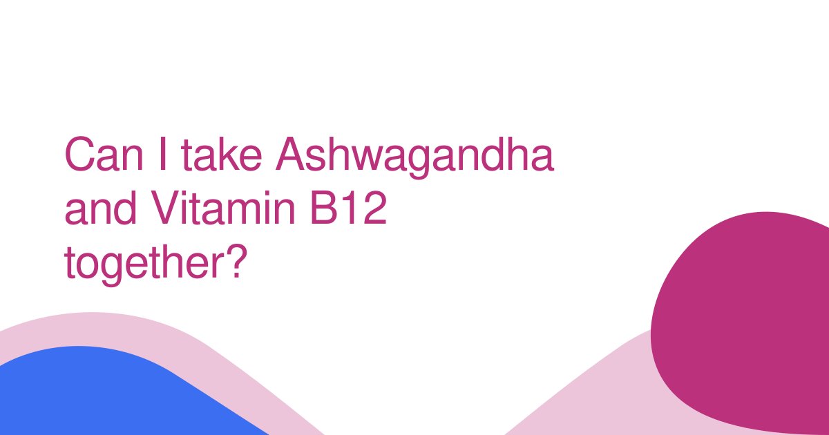 Can I take Ashwagandha and Vitamin B12 together?
