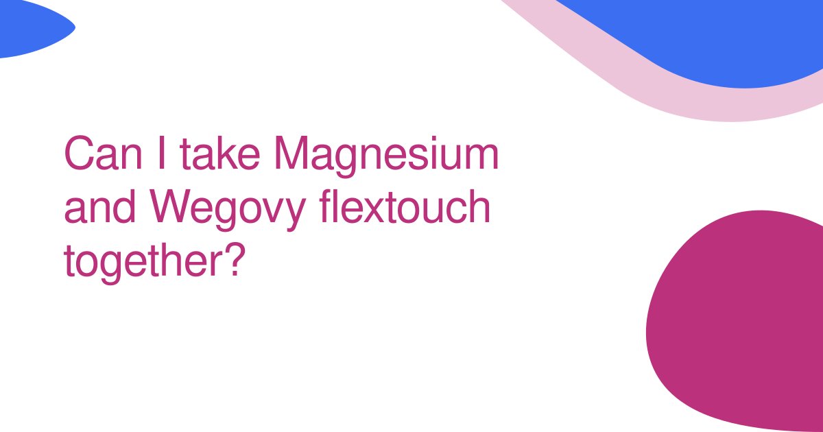 Can I take Magnesium and Wegovy flextouch together?