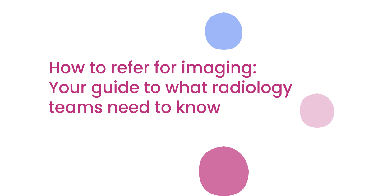 How to refer for imaging: Your guide to what radiology teams need to know